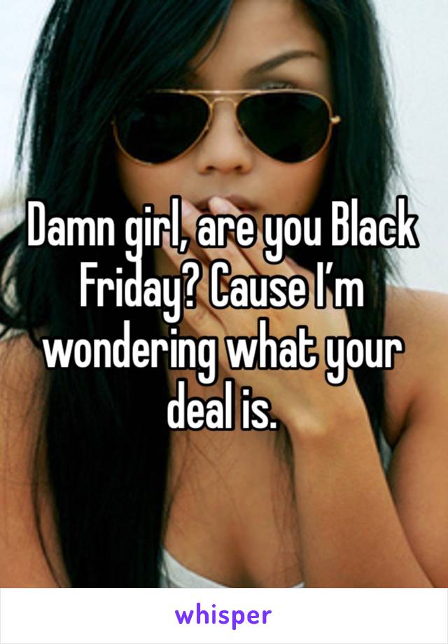 Damn girl, are you Black Friday? Cause I’m wondering what your deal is.