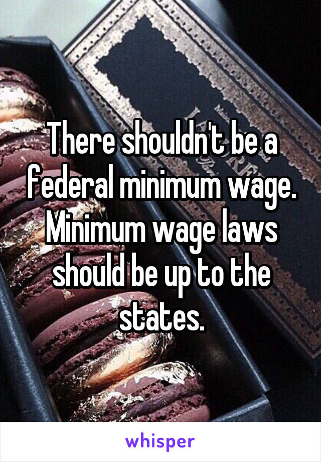 There shouldn't be a federal minimum wage. Minimum wage laws should be up to the states.