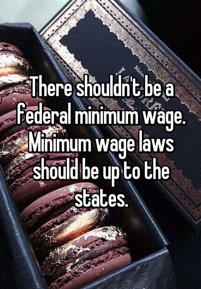 There shouldn't be a federal minimum wage. Minimum wage laws should be up to the states.