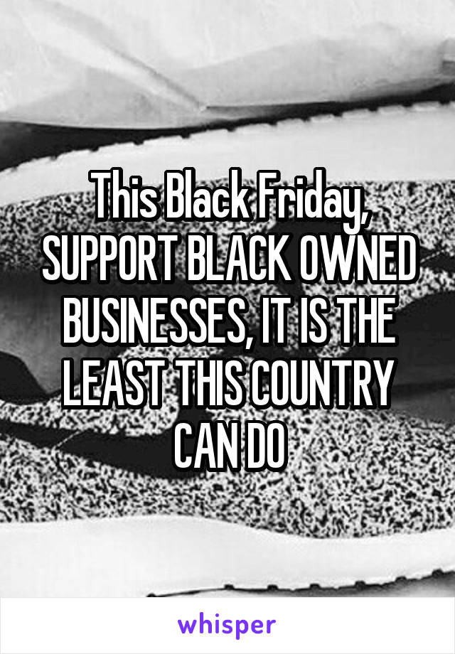 This Black Friday, SUPPORT BLACK OWNED BUSINESSES, IT IS THE LEAST THIS COUNTRY CAN DO