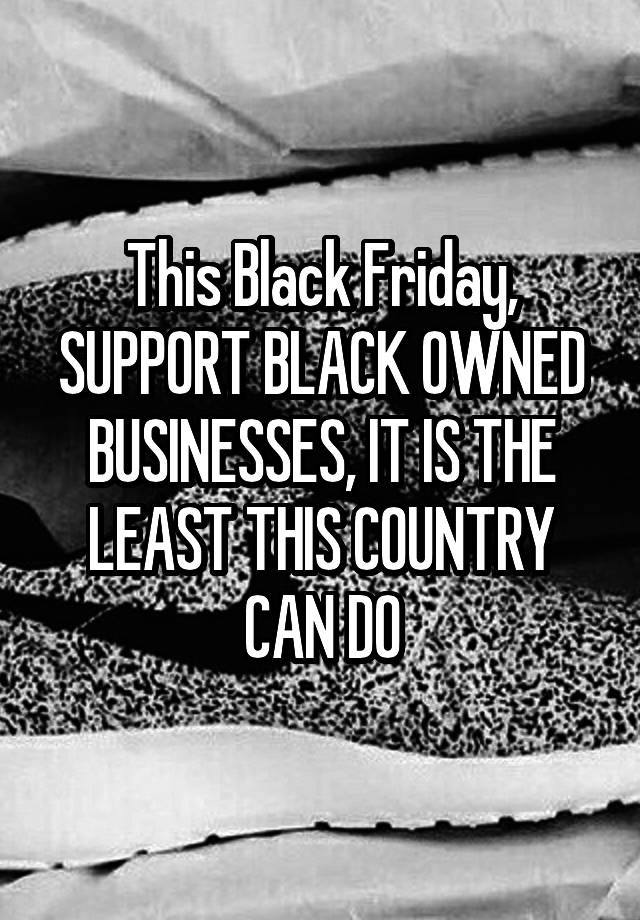 This Black Friday, SUPPORT BLACK OWNED BUSINESSES, IT IS THE LEAST THIS COUNTRY CAN DO