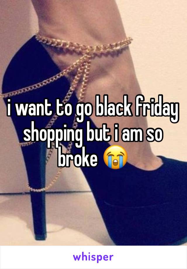 i want to go black friday shopping but i am so broke 😭