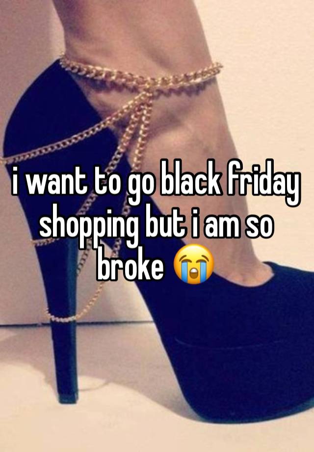 i want to go black friday shopping but i am so broke 😭