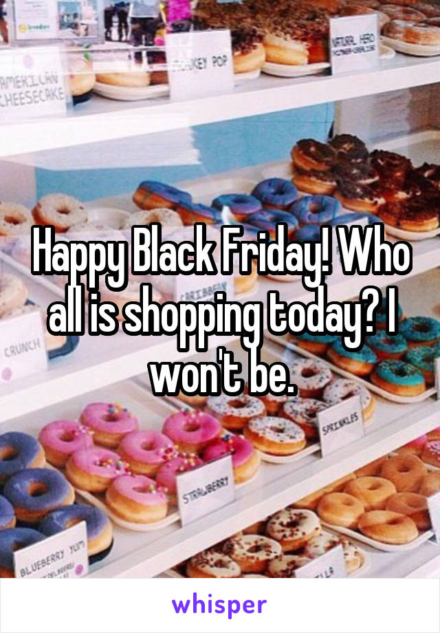 Happy Black Friday! Who all is shopping today? I won't be.