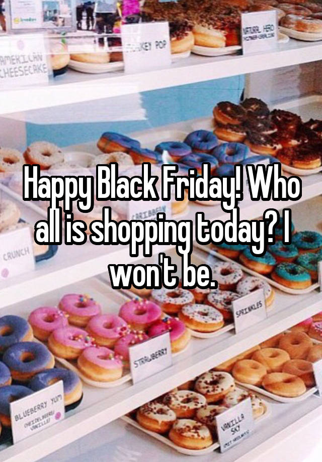 Happy Black Friday! Who all is shopping today? I won't be.