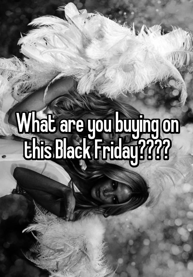 What are you buying on this Black Friday????