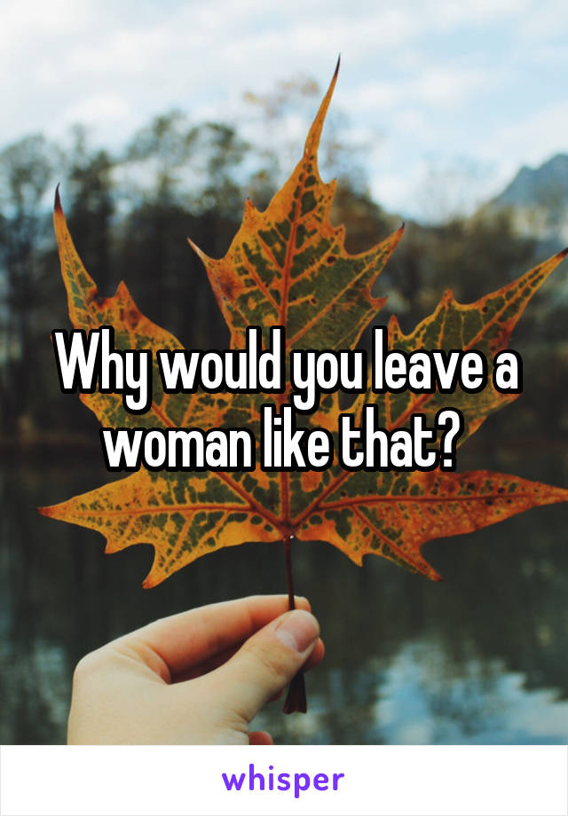 Why would you leave a woman like that? 