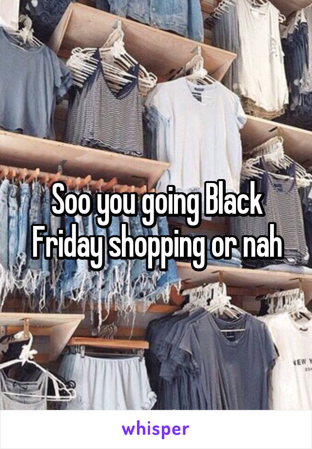 Soo you going Black Friday shopping or nah