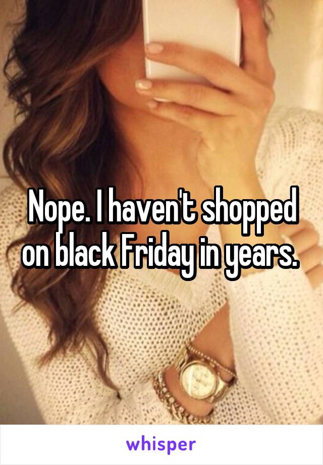 Nope. I haven't shopped on black Friday in years. 