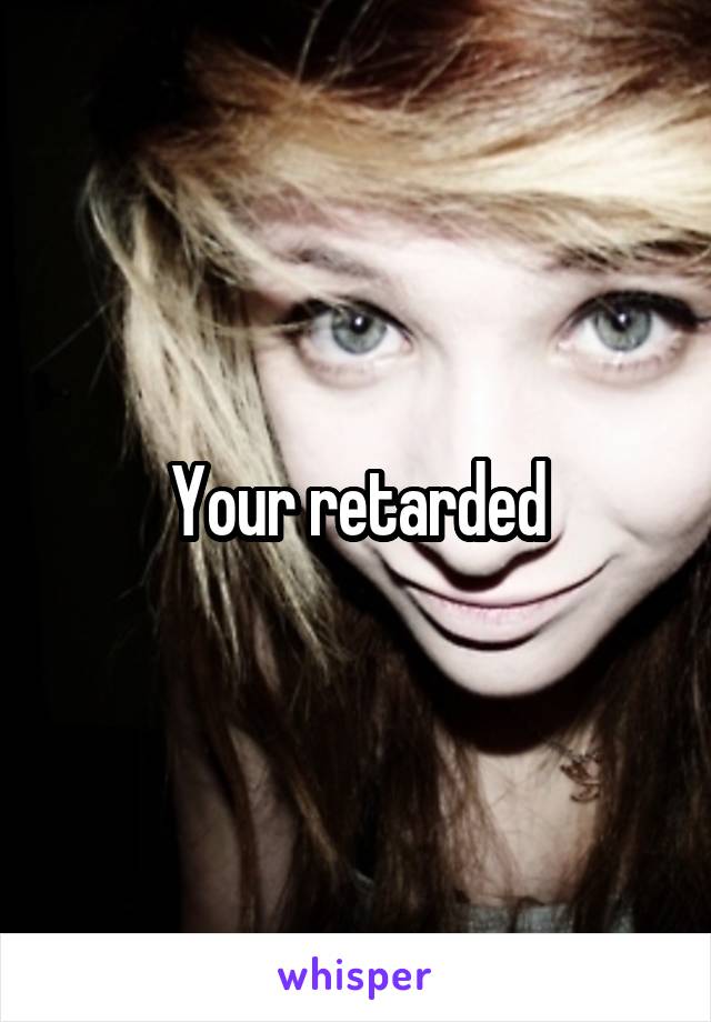 Your retarded