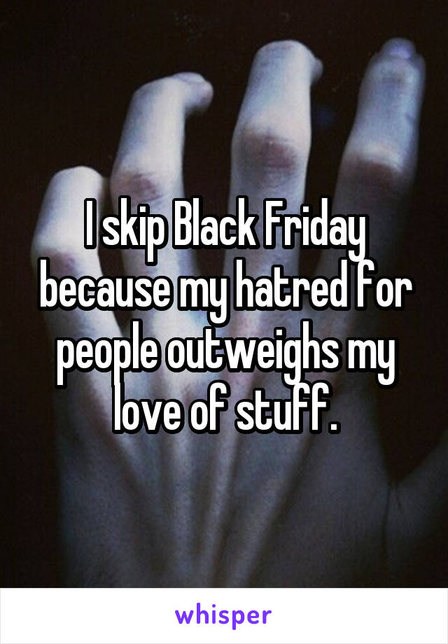 I skip Black Friday because my hatred for people outweighs my love of stuff.