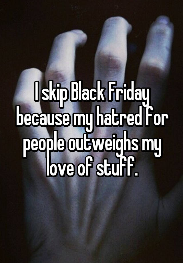 I skip Black Friday because my hatred for people outweighs my love of stuff.