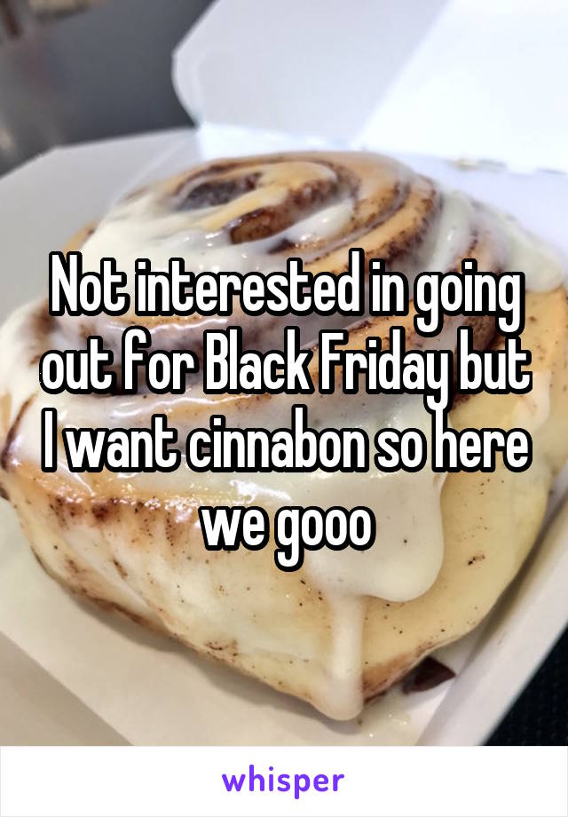 Not interested in going out for Black Friday but I want cinnabon so here we gooo