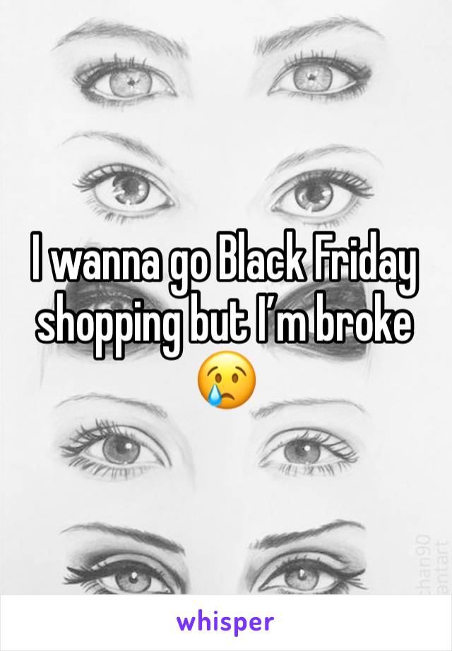 I wanna go Black Friday shopping but I’m broke 😢