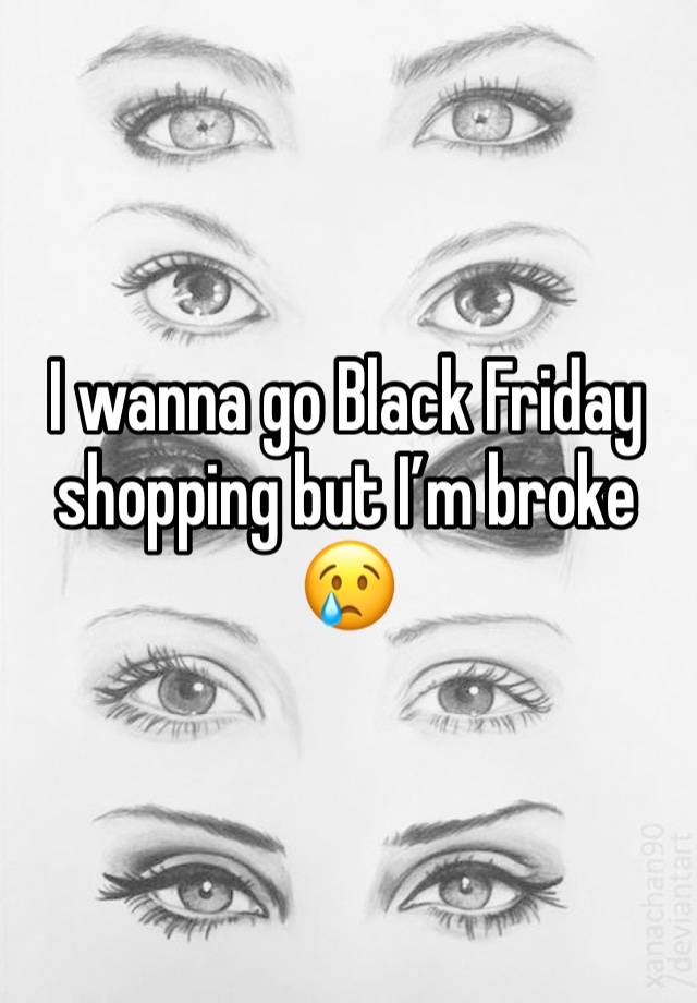 I wanna go Black Friday shopping but I’m broke 😢