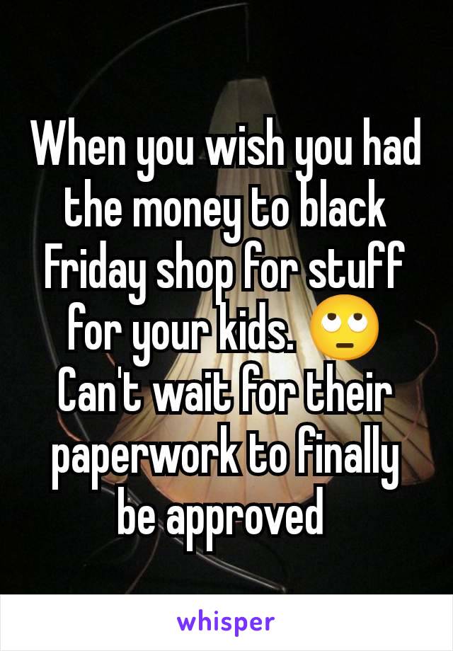 When you wish you had the money to black Friday shop for stuff for your kids. 🙄 Can't wait for their paperwork to finally be approved 