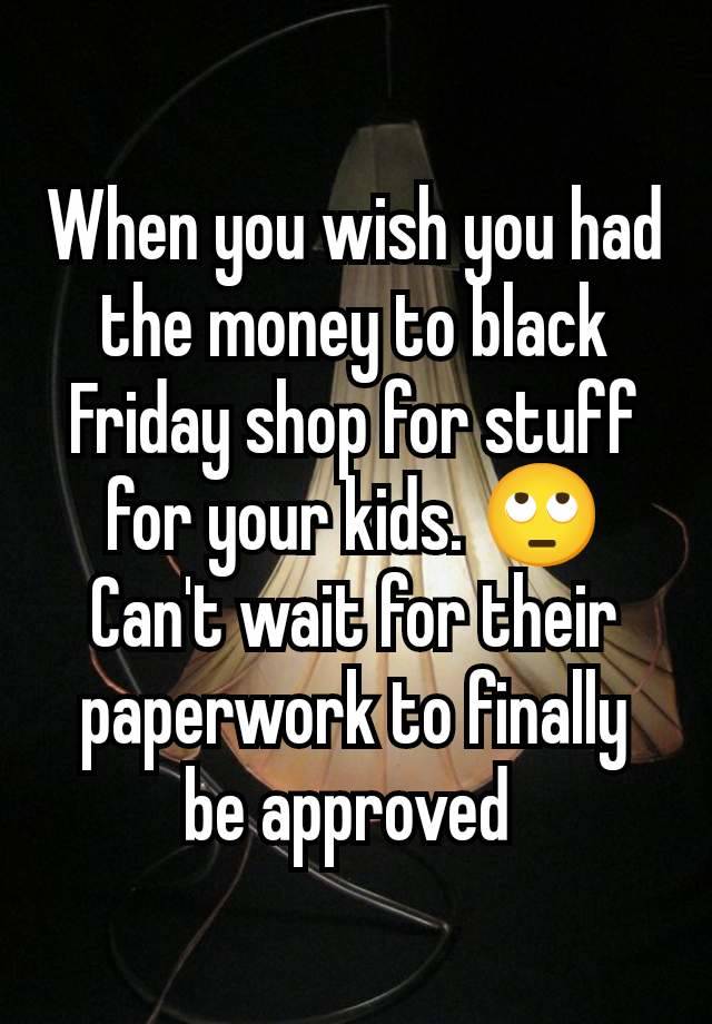 When you wish you had the money to black Friday shop for stuff for your kids. 🙄 Can't wait for their paperwork to finally be approved 