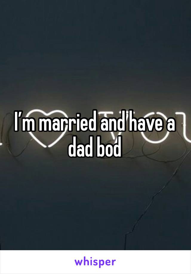 I’m married and have a dad bod