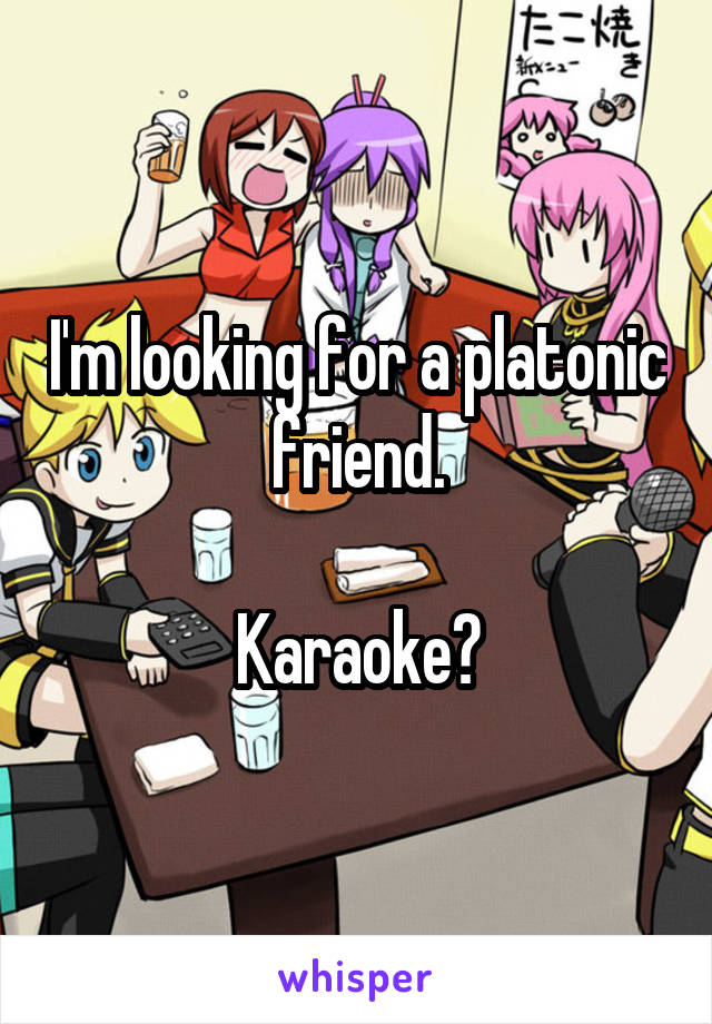 I'm looking for a platonic friend.

Karaoke?