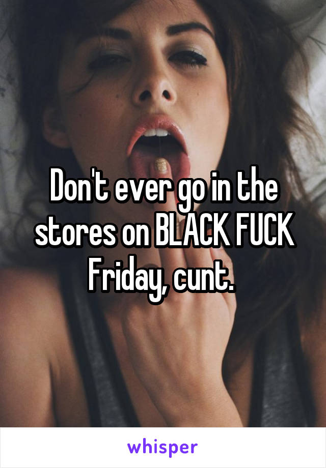 Don't ever go in the stores on BLACK FUCK Friday, cunt. 