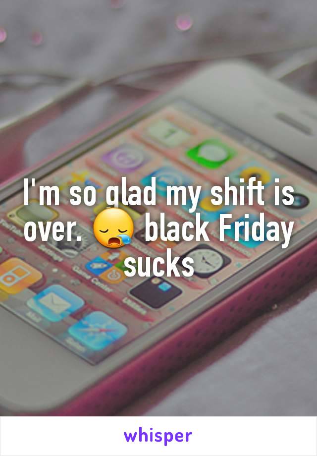 I'm so glad my shift is over. 😪 black Friday sucks