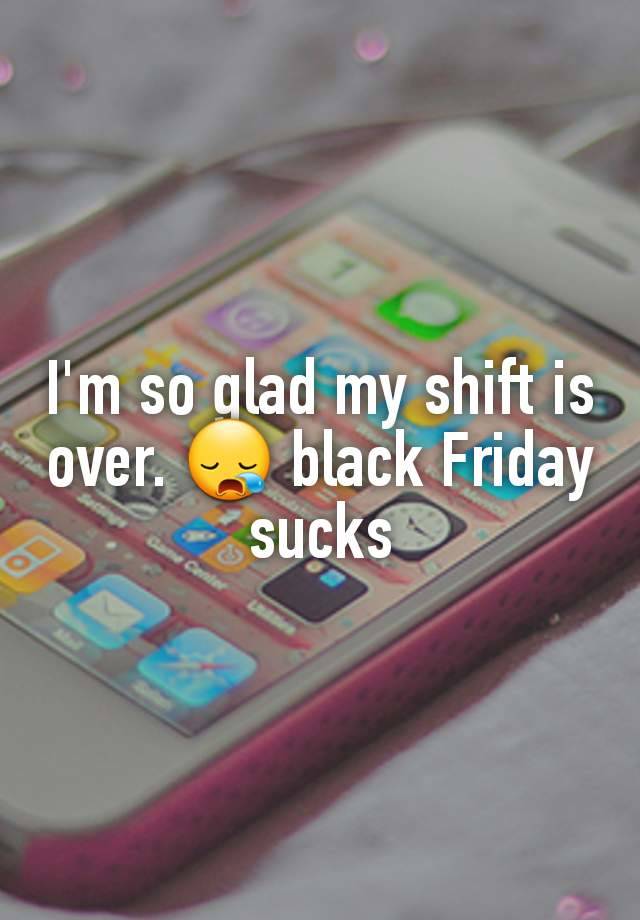 I'm so glad my shift is over. 😪 black Friday sucks