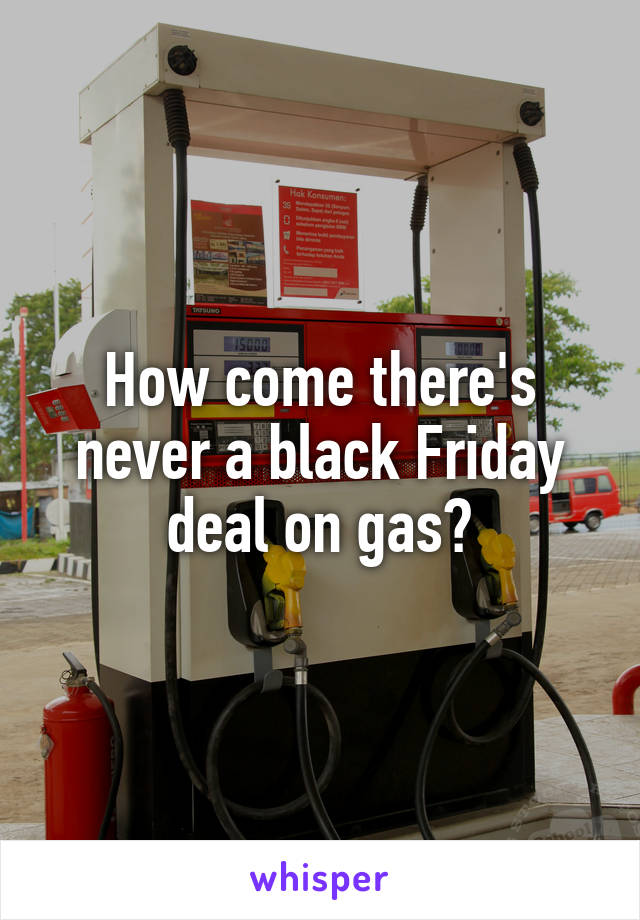 How come there's never a black Friday deal on gas?