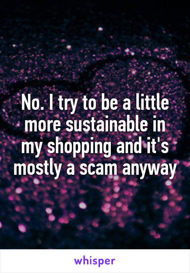 No. I try to be a little more sustainable in my shopping and it's mostly a scam anyway