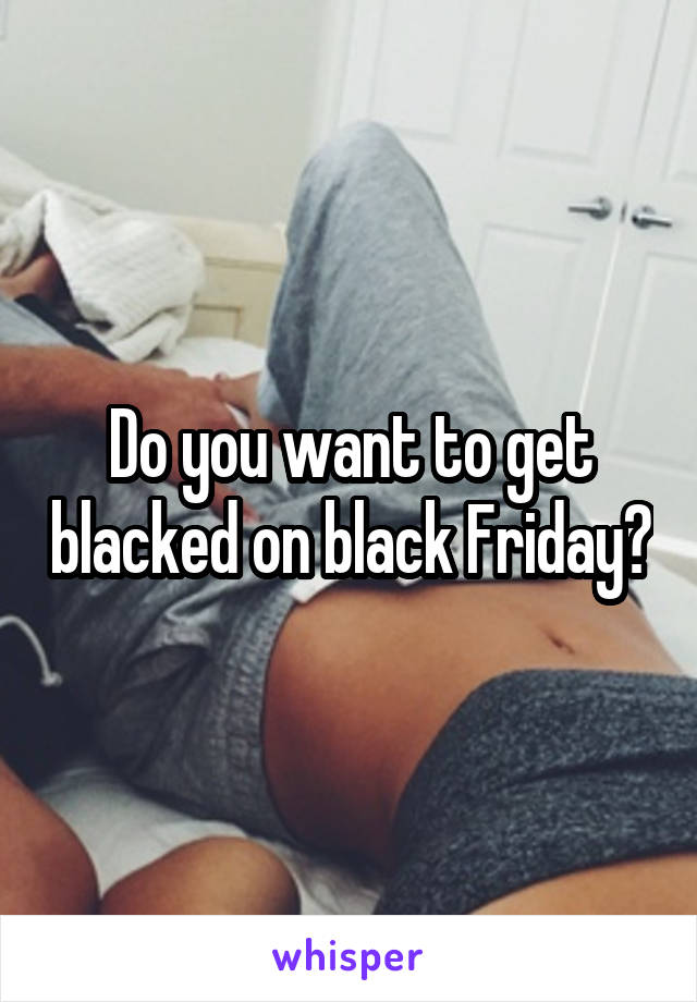 Do you want to get blacked on black Friday?