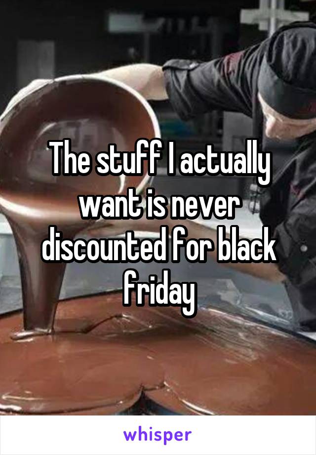 The stuff I actually want is never discounted for black friday