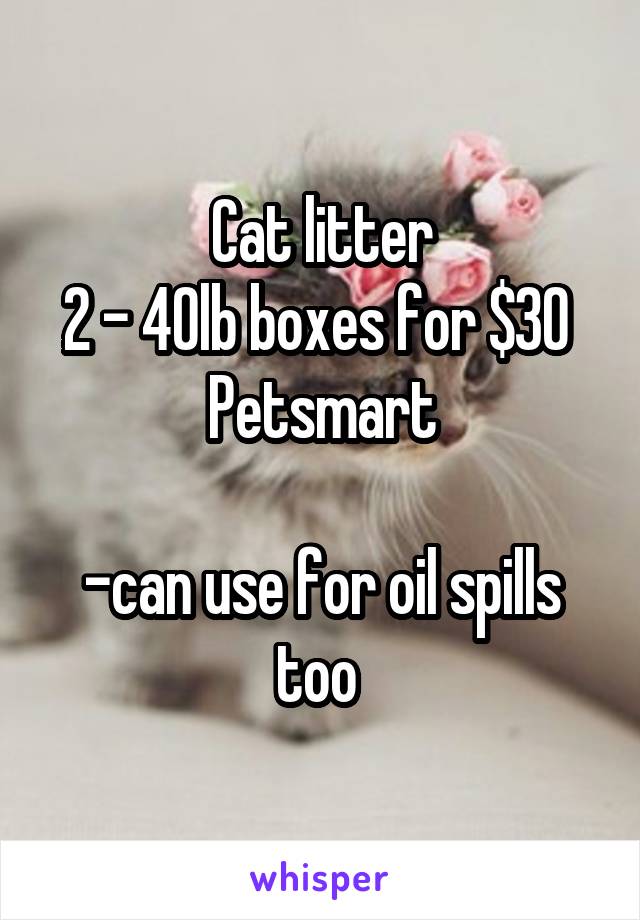 Cat litter
2 - 40lb boxes for $30 
Petsmart

-can use for oil spills too 