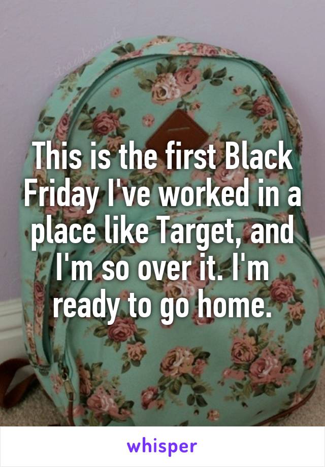 This is the first Black Friday I've worked in a place like Target, and I'm so over it. I'm ready to go home.