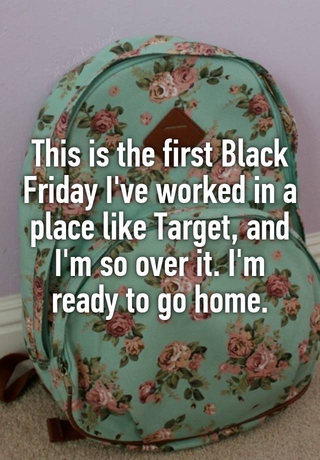 This is the first Black Friday I've worked in a place like Target, and I'm so over it. I'm ready to go home.