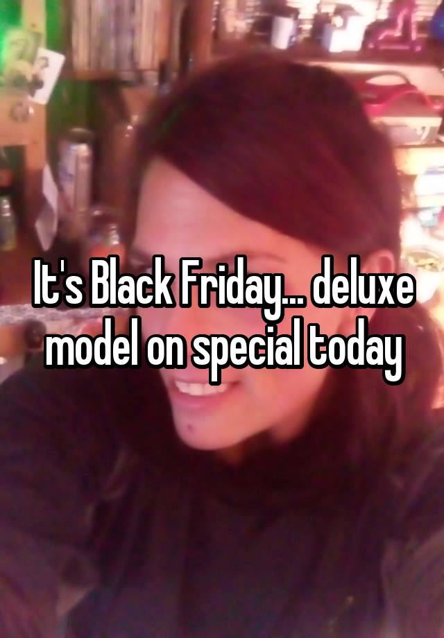 It's Black Friday... deluxe model on special today