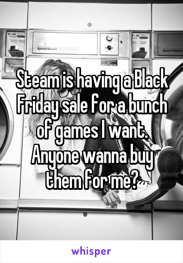 Steam is having a Black Friday sale for a bunch of games I want. Anyone wanna buy them for me?