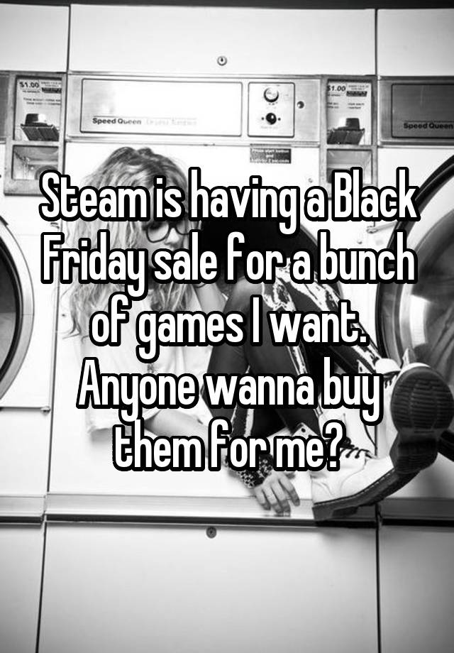 Steam is having a Black Friday sale for a bunch of games I want. Anyone wanna buy them for me?