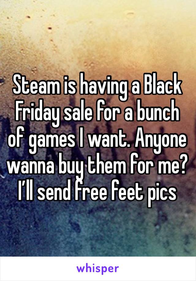 Steam is having a Black Friday sale for a bunch of games I want. Anyone wanna buy them for me? I’ll send free feet pics