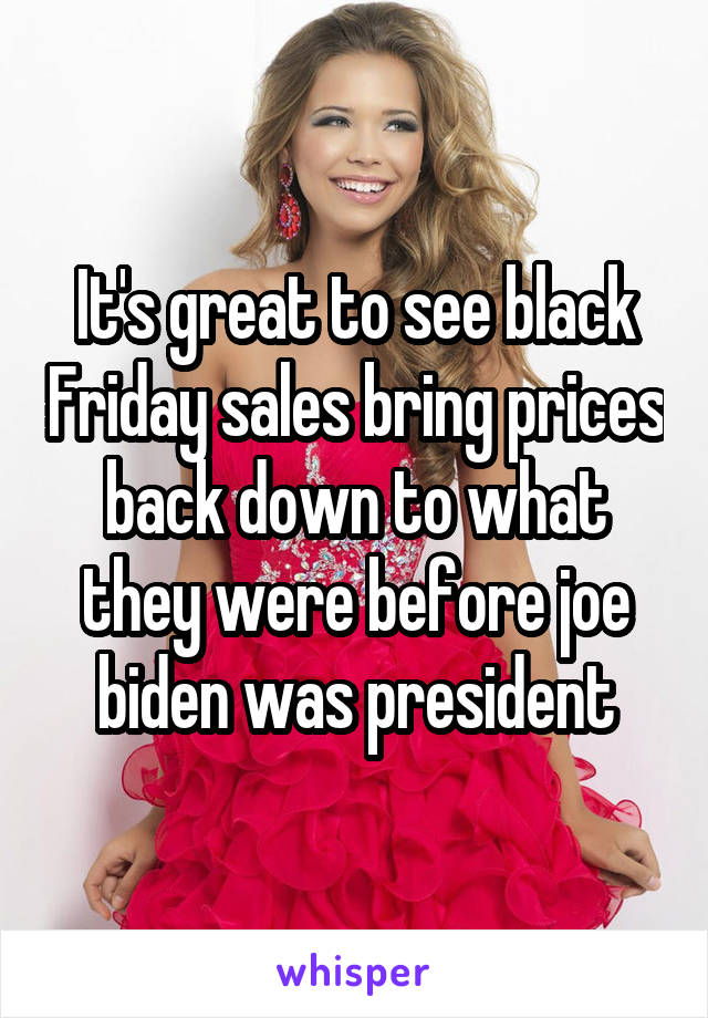 It's great to see black Friday sales bring prices back down to what they were before joe biden was president