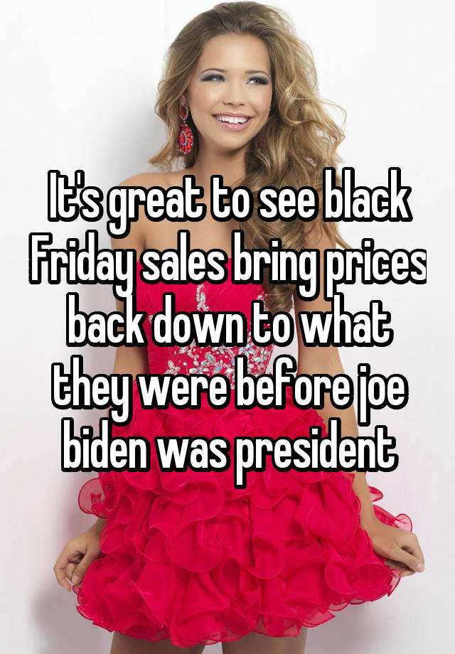 It's great to see black Friday sales bring prices back down to what they were before joe biden was president