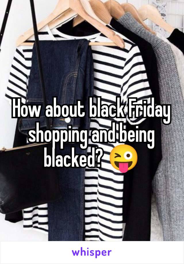 How about black Friday shopping and being blacked? 😜