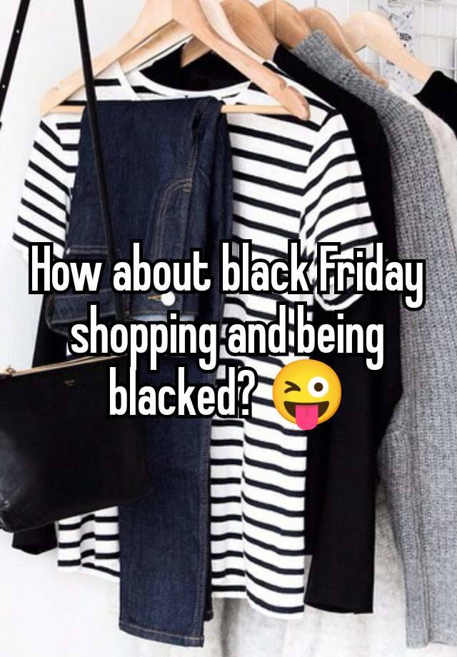 How about black Friday shopping and being blacked? 😜