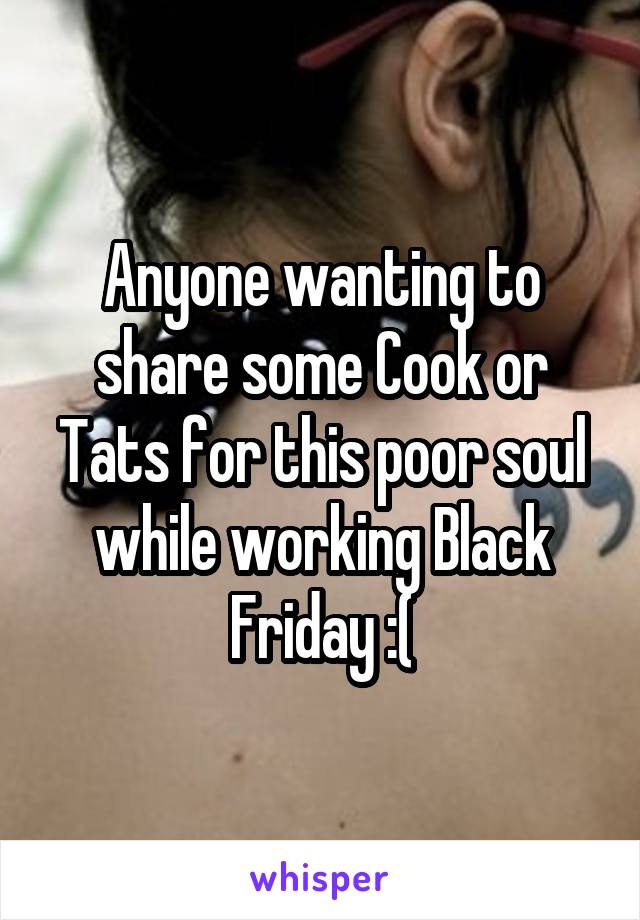 Anyone wanting to share some Cook or Tats for this poor soul while working Black Friday :(