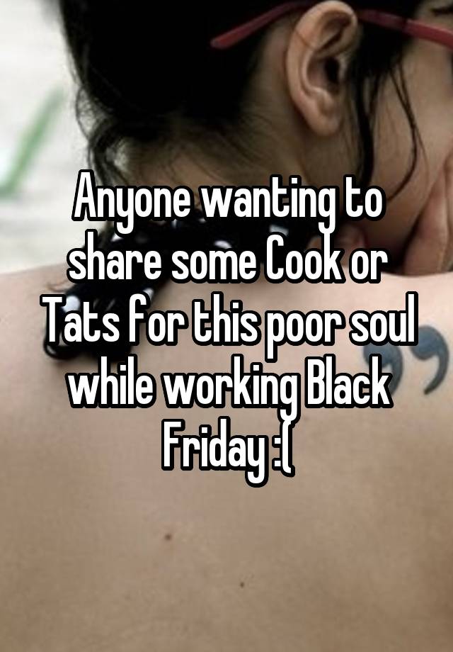 Anyone wanting to share some Cook or Tats for this poor soul while working Black Friday :(