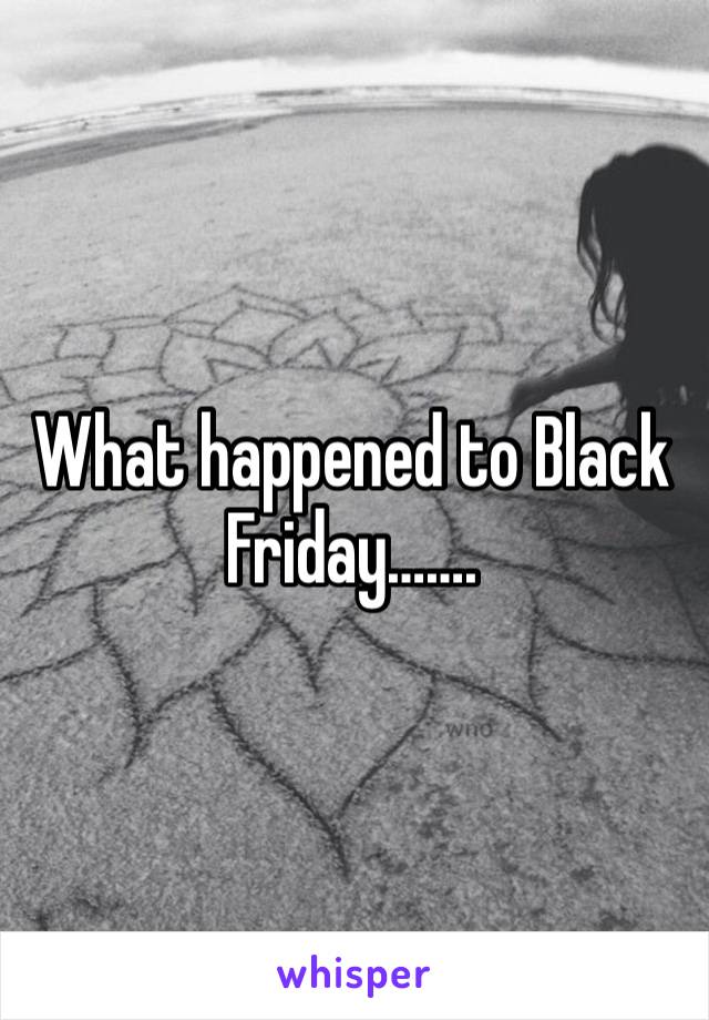 What happened to Black Friday…….