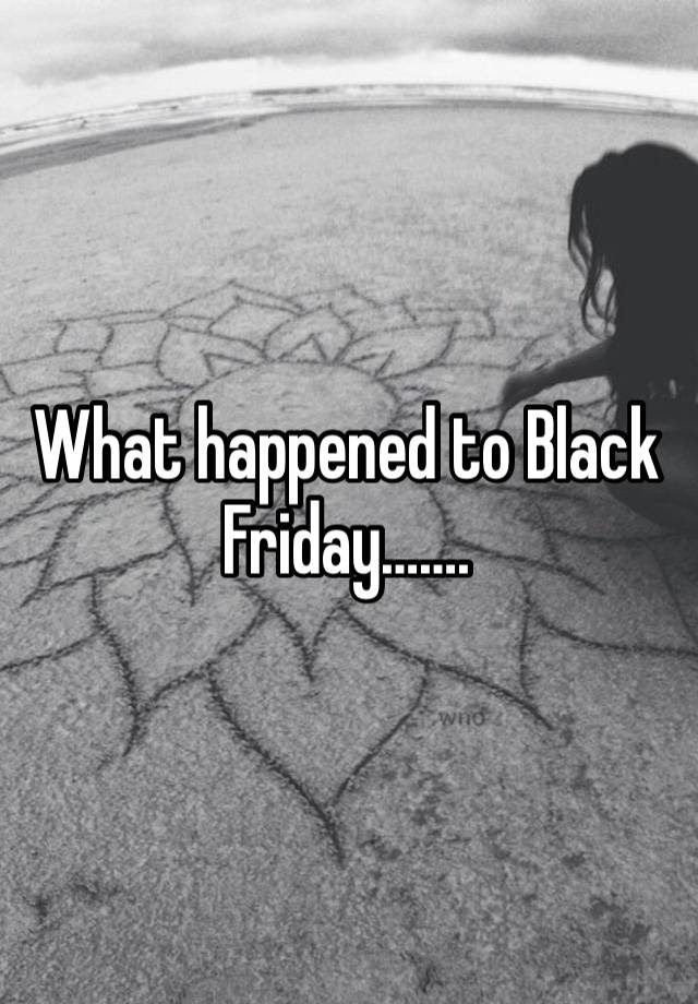 What happened to Black Friday…….