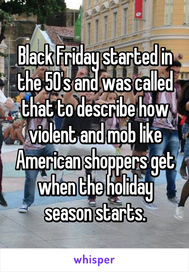 Black Friday started in the 50's and was called that to describe how violent and mob like American shoppers get when the holiday season starts.