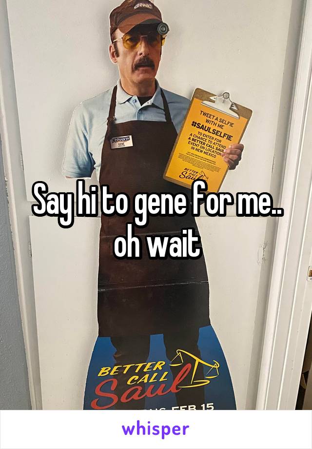 Say hi to gene for me.. oh wait