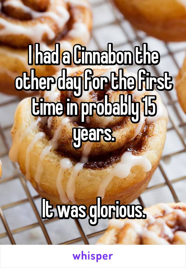 I had a Cinnabon the other day for the first time in probably 15 years.


It was glorious.