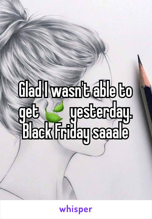 Glad I wasn't able to get 🍃 yesterday. Black Friday saaale