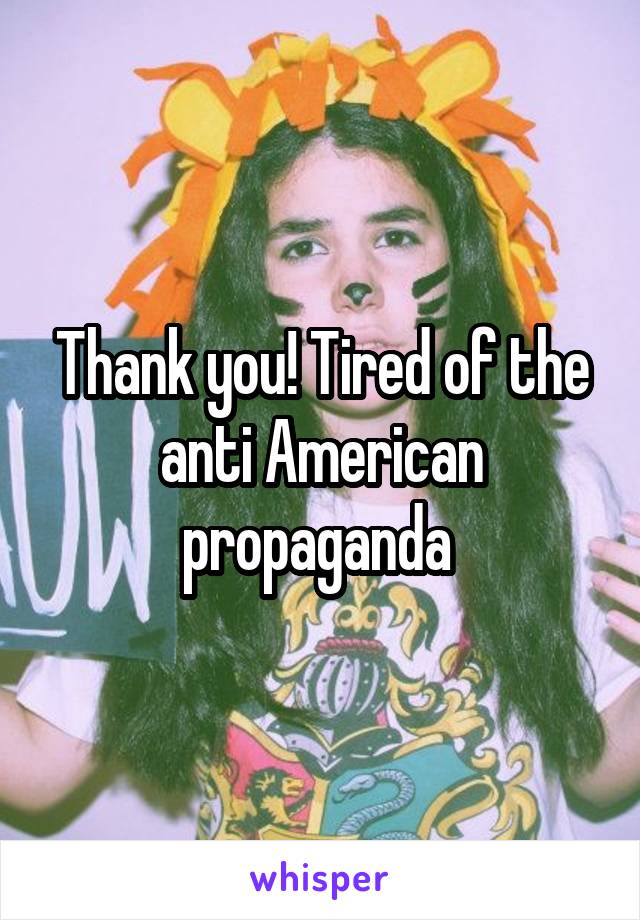 Thank you! Tired of the anti American propaganda 